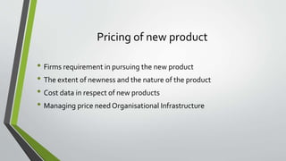 Pricing of new product
• Firms requirement in pursuing the new product
• The extent of newness and the nature of the product
• Cost data in respect of new products
• Managing price need Organisational Infrastructure
 