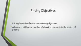 Pricing Objectives
• Pricing Objectives flow from marketing objectives
• A business will have a number of objectives or a mix in the matter of
pricing.
 
