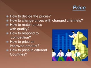  How to decide the prices?
 How to change prices with changed channels?
 How to match prices
with quality?
 How to respond to
competition?
 How to price an
improved product?
 How to price in different
Countries?
 