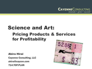 CAYENNECONSULTING
                               innovate | grow | succeed




Science and Art:
   Pricing Products & Services
   for Profitability


Akira Hirai
Cayenne Consulting, LLC
akira@caycon.com
714.TOP.PLAN
 