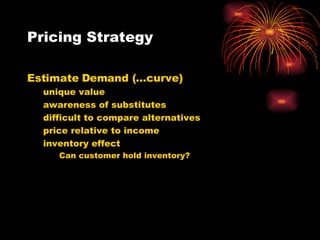 Pricing Strategy Estimate Demand (…curve) unique value awareness of substitutes difficult to compare alternatives price relative to income inventory effect Can customer hold inventory? 