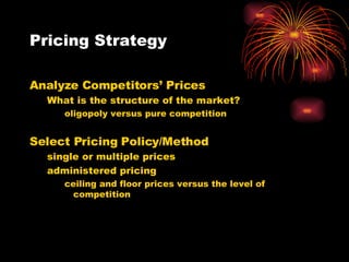 Pricing Strategy Analyze Competitors’ Prices What is the structure of the market? oligopoly versus pure competition Select Pricing Policy/Method single or multiple prices administered pricing ceiling and floor prices versus the level of competition 