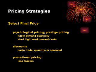 Pricing Strategies Select Final Price psychological pricing, prestige pricing know demand elasticity start high, work toward costs discounts cash, trade, quantity, or seasonal promotional pricing loss leaders 