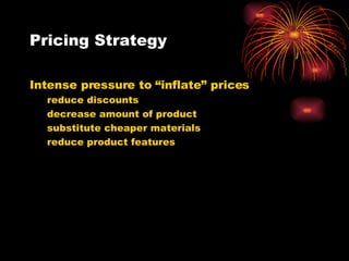 Pricing Strategy Intense pressure to “inflate” prices  reduce discounts decrease amount of product substitute cheaper materials reduce product features 