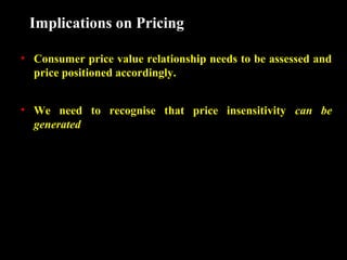 Implications on Pricing
• Consumer price value relationship needs to be assessed and
price positioned accordingly.
• We need to recognise that price insensitivity can be
generated

 