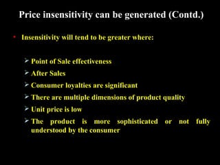 Price insensitivity can be generated (Contd.)
• Insensitivity will tend to be greater where:
 Point of Sale effectiveness
 After Sales
 Consumer loyalties are significant
 There are multiple dimensions of product quality
 Unit price is low
 The

product is more sophisticated or not fully
understood by the consumer

 