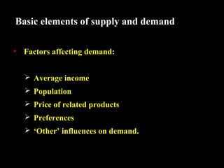 Basic elements of supply and demand
• Factors affecting demand:
 Average income
 Population
 Price of related products
 Preferences
 ‘Other’ influences on demand.

 