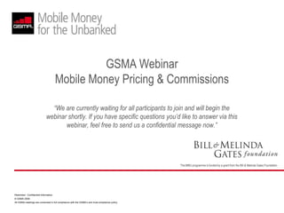 GSMA Webinar Mobile Money Pricing & Commissions “We are currently waiting for all participants to join and will begin the webinar shortly. If you have specific questions you’d like to answer via this webinar, feel free to send us a confidential message now.” 