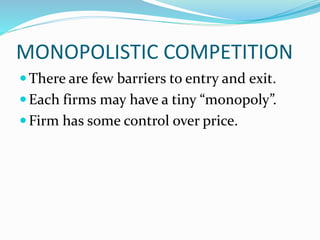 MONOPOLISTIC COMPETITION
There are few barriers to entry and exit.
Each firms may have a tiny “monopoly”.
Firm has some control over price.
 