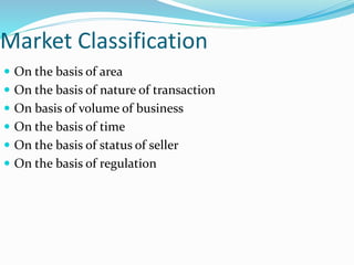 Market Classification
 On the basis of area
 On the basis of nature of transaction
 On basis of volume of business
 On the basis of time
 On the basis of status of seller
 On the basis of regulation
 