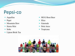 Pepsi-co
 Aquafina
 Pepsi
 Mountain Dew
 Sierra Mist
 Sobe
 Lipton Brisk Tea
 MUG Root Beer
 Slice
 Gatorade
 Dole Juice
 Tropicana
 
