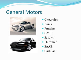 General Motors
 Chevrolet
 Buick
 Pontiac
 GMC
 Saturn
 Hummer
 SAAB
 Cadillac
 