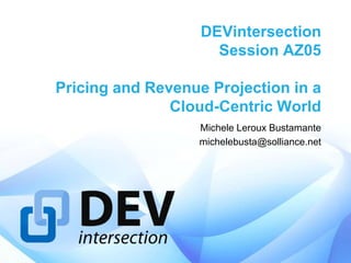 DEVintersection
                     Session AZ05

Pricing and Revenue Projection in a
               Cloud-Centric World
                  Michele Leroux Bustamante
                  michelebusta@solliance.net
 