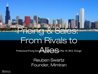Pricing & Sales:
From Rivals to
AlliesProfessional Pricing Society Spring Conference May 10, 2012. Chicago
Reuben Swartz
Founder, Mimiran
 