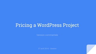 Pricing a WordPress Project
Version commentée
27 avril 2016 - Genève
 