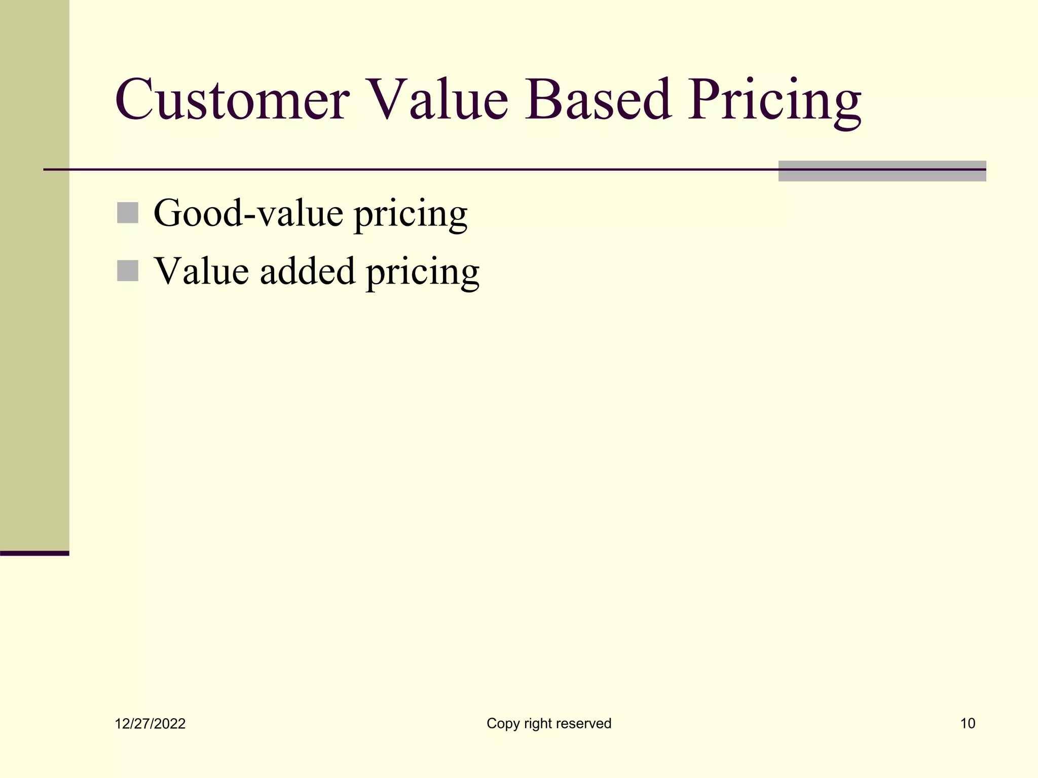 Customer Value Based Pricing
 Good-value pricing
 Value added pricing
12/27/2022 Copy right reserved 10
 