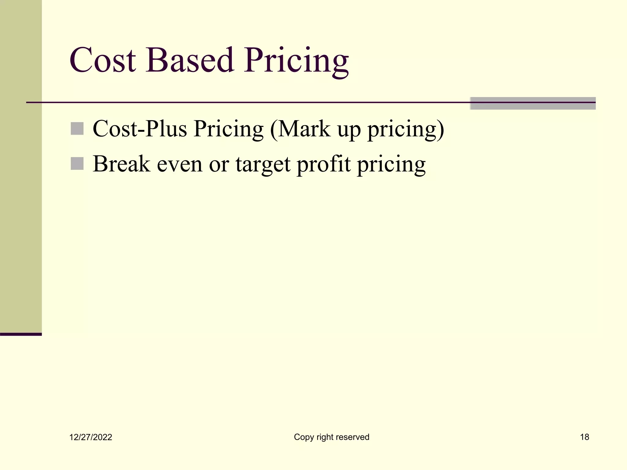 Cost Based Pricing
 Cost-Plus Pricing (Mark up pricing)
 Break even or target profit pricing
12/27/2022 Copy right reserved 18
 