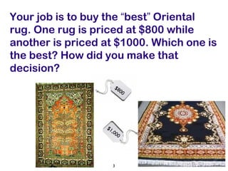 $1,000 Your job is to buy the  “ best ”  Oriental rug. One rug is priced at $800 while another is priced at $1000. Which one is the best? How did you make that decision?  $800 