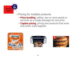 Pricing for multiple products Price bundling : selling  two or more goods or services as a single package for one price Captive pricing : pricing two products that work only when used together Choose Tactics 
