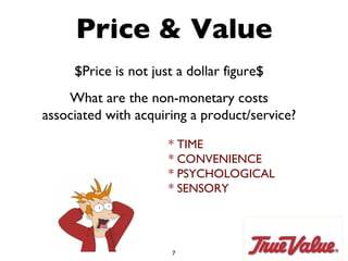 Price & Value $Price is not just a dollar figure$ What are the non-monetary costs associated with acquiring a product/service? * TIME * CONVENIENCE * PSYCHOLOGICAL  * SENSORY 