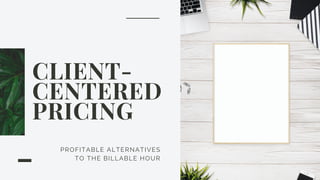 PROFITABLE ALTERNATIVES
TO THE BILLABLE HOUR
CLIENT-
CENTERED
PRICING
 
