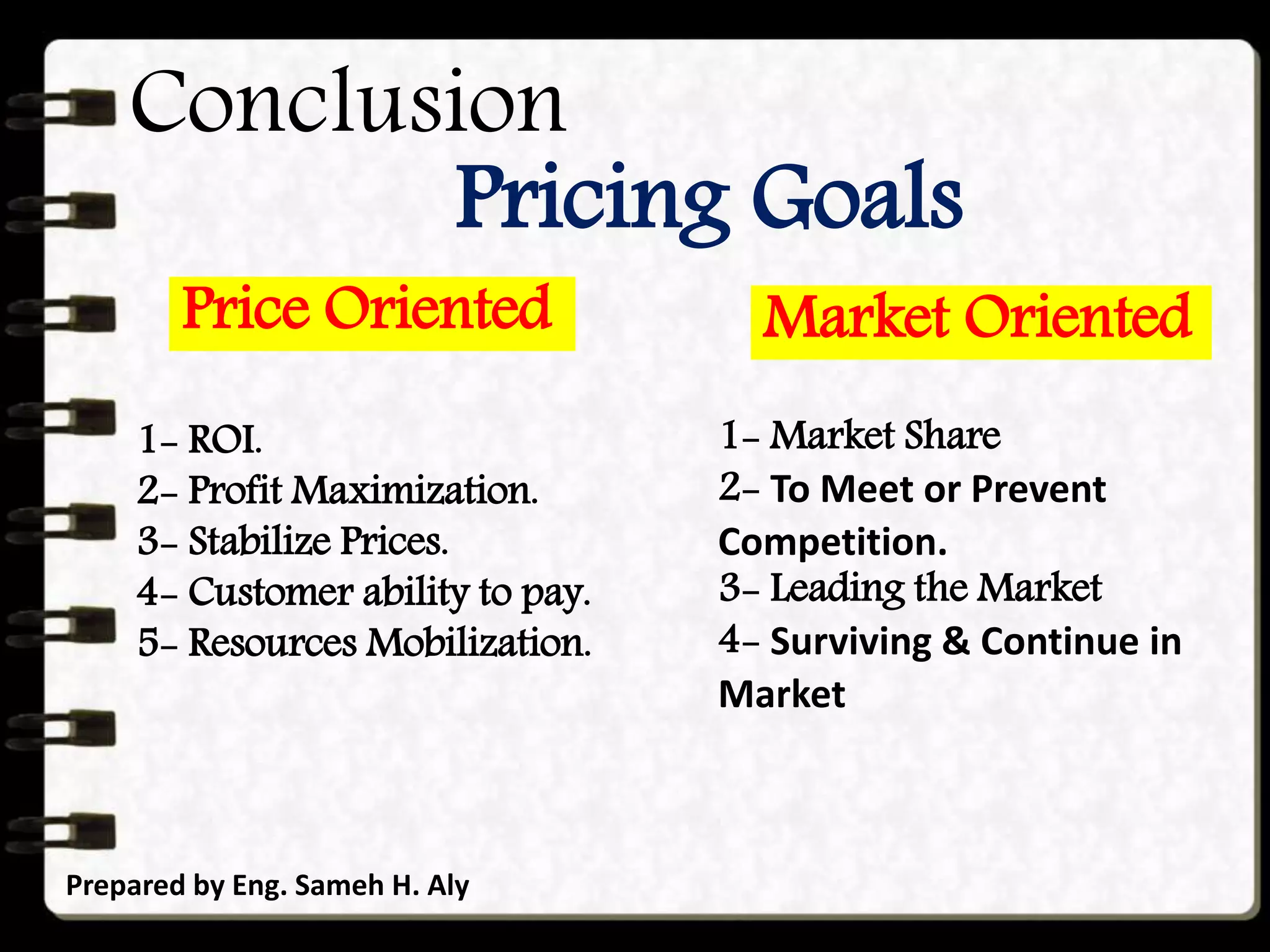 Conclusion
Prepared by Eng. Sameh H. Aly
Price Oriented
Pricing Goals
1- ROI.
2- Profit Maximization.
3- Stabilize Prices.
4- Customer ability to pay.
5- Resources Mobilization.
Market Oriented
1- Market Share
2- To Meet or Prevent
Competition.
3- Leading the Market
4- Surviving & Continue in
Market
 
