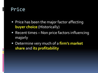 Price
 Price has been the major factor affecting
buyer choice (Historically)
 Recent times – Non price factors influencing
majorly
 Determine very much of a firm’s market
share and its profitability
 