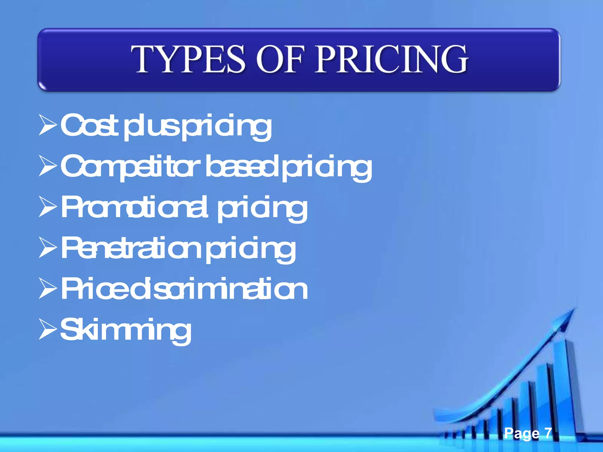 Cost plus pricing Competitor based pricing Promotional pricing Penetration pricing Price discrimination Skimming 