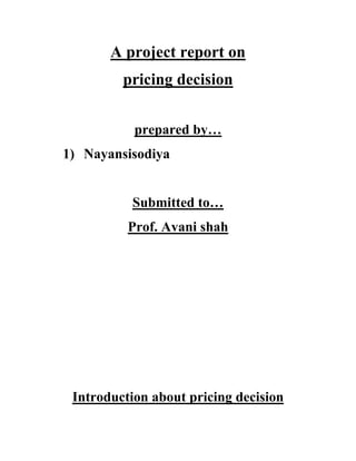 A project report on
pricing decision
prepared by…
1) Nayansisodiya
Submitted to…
Prof. Avani shah
Introduction about pricing decision
 
