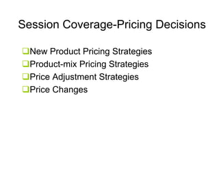 Session Coverage-Pricing Decisions
New Product Pricing Strategies
Product-mix Pricing Strategies
Price Adjustment St t i
P i Adj t
t Strategies
Price Changes

 