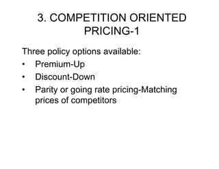3. COMPETITION ORIENTED
PRICING-1
PRICING 1
Three policy options available:
• Premium-Up
• Di
Discount-Down
tD
• Parity or going rate pricing-Matching
prices of competitors

 