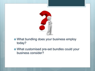  What bundling does your business employ
today?
 What customised pre-set bundles could your
business consider?
 