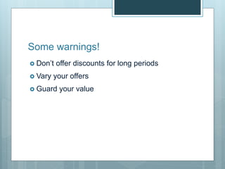 Some warnings!
 Don’t offer discounts for long periods
 Vary your offers
 Guard your value
 