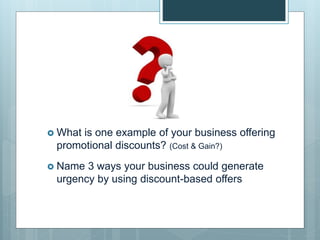  What is one example of your business offering
promotional discounts? (Cost & Gain?)
 Name 3 ways your business could generate
urgency by using discount-based offers
 
