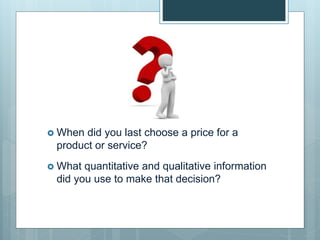  When did you last choose a price for a
product or service?
 What quantitative and qualitative information
did you use to make that decision?
 