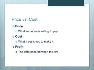 Price vs. Cost
 Price
 What someone is willing to pay
 Cost
 What it costs you to make it
 Profit
 The difference between the two
 