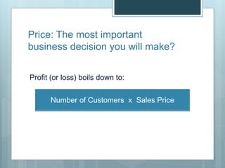 Price: The most important
business decision you will make?
Profit (or loss) boils down to:
Number of Customers x Sales Price
 