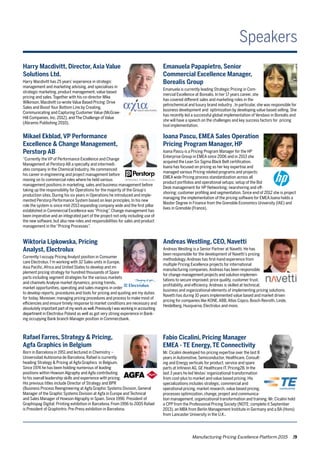 Manufacturing Pricing Excellence Platform 2015 19
Harry Macdivitt, Director, Axia Value
Solutions Ltd.
Harry Macdivitt has 25 years’experience in strategic
management and marketing advising, and specialises in
strategic marketing, product management, value based
pricing and sales.Together with his co-director Mike
Wilkinson,Macdivitt co-wroteValue Based Pricing: Drive
Sales and Boost Your Bottom Line by Creating,
Communicating and Capturing Customer Value (McGraw-
Hill Companies, Inc. 2012), and The Challenge of Value
(Abramis Publishing 2010).
Speakers
Fabio Cicalini, Pricing Manager
EMEA - TE Energy, TE Connectivity
Mr. Cicalini developed his pricing expertise over the last 8
years in Automotive, Semiconductor, Healthcare, Consult-
ing and Energy verticals for product, service and spare
parts at Infineon AG, GE Healthcare IT, Pricing2B. In the
last 3 years he led Vestas’organizational transformation
from cost-plus to market and value based pricing. His
specializations includes strategic, commercial and
operational pricing, market research, value based pricing,
processes optimization, change, project and communica-
tion management, organizational transformation and training. Mr. Cicalini hold
a CPP from the Professional Pricing Society (NOTE: complete it September
2013), an MBA from Berlin Management Institute in Germany and a BA (Hons)
from Lancaster University in the U.K..
Rafael Farres, Strategy & Pricing,
Agfa Graphics in Belgium
Born in Barcelona in 1951 and lectured in Chemistry –
Universidad Autónoma de Barcelona, Rafael is currently
heading Strategy & Pricing at Agfa Graphics in Belgium.
Since 1974 he has been holding numerous of leading
positions within Howson Algraphy and Agfa contributing
to his overall leadership skills and experience with pricing.
His previous titles include Director of Strategy and BPR
(Business Process Reengineering at Agfa Graphic Systems Division, General
Manager of the Graphic Systems Division at Agfa in Europe and Technical
and Sales Manager of Howson Algraphy in Spain. Since 1996: President of
Graphispag Digital: Printing exhibition in Barcelona. From 1996 to 2005 Rafael
is President of Graphintro: Pre-Press exhibition in Barcelona.
Andreas Westling, CEO, Navetti
Andreas Westling is a Senior Partner at Navetti. He has
been responsible for the development of Navetti’s pricing
methodology.Andreas has first-hand experience from
multiple Pricing Excellence projects for international
manufacturing companies.Andreas has been responsible
for change management projects and solution implemen-
tations to secure improved; price quality, customer trust,
profitability, and efficiency.Andreas is skilled at technical,
business and organizational elements of implementing pricing solutions.
Navetti has during 10 years implemented value based and market driven
pricing for companies like KONE,ABB,Atlas Copco, Bosch Rexroth, Linde,
Heidelberg, Husqvarna, Electrolux and more.
Emanuela Papapietro, Senior
Commercial Excellence Manager,
Borealis Group
Emanuela is currently leading Strategic Pricing in Com-
mercial Excellence at Borealis. In her 17 years career, she
has covered different sales and marketing roles in the
petrochemical and luxury brand industry . In particular, she was responsible for
business development and optimization by developing value based selling. She
has recently led a successful global implementation of Vendavo in Borealis and
she will have a speech on the challenges and key success factors for pricing
tool implementation.
Ioana Pascu, EMEA Sales Operation
Pricing Program Manager, HP
Ioana Pascu is a Pricing Program Manager for the HP
Enterprise Group in EMEA since 2006 and in 2013 she
acquired the Lean Six Sigma Black Belt certification.
Ioana has focused on pricing as her key expertise and
managed various Pricing related programs and projects:
EMEA wide Pricing process standardization across all
product portfolios and operational setups; setup of the Bid
Desk management for HP Networking; nearshoring and off-
shoring; customer profiling and segmentation. Since end of 2012 she is project
managing the implementation of the pricing software for EMEA.Ioana holds a
Master Degree in Finance from the Grenoble Economics University (IAE) and
lives in Grenoble (France).
Mikael Ekblad, VP Performance
Excellence & Change Management,
Perstorp AB
“Currently the VP of Performance Excellence and Change
Management at Perstorp AB a specialty and intermedi-
ates company in the Chemical Industry. He commenced
his career in engineering and project management before
moving on to commercial roles where he held various
management positions in marketing, sales and business management before
taking up the responsibility for Operations for the majority of the Group’s
production sites. During his six years in Operations he introduced and imple-
mented Perstorp Performance System based on lean principles. In his new
role the system is since mid-2013 expanding company wide and the first pillar
established in Commercial Excellence was“Pricing”. Change management has
been imperative and an integrated part of the project not only including use of
the new software, but also new roles and responsibilities for sales and product
management in the“Pricing Processes”.
Wiktoria Lipkowska, Pricing
Analyst, Electrolux
Currently I occupy Pricing Analyst position in Consumer
care Electrolux. I’m working with 32 Sales units in Europe,
Asia Pacific,Africa and United States to develop and im-
plement pricing strategy for hundred thousands of Spare
parts including segment strategies for the various markets
and channels Analyse market dynamics, pricing trends,
market opportunities, operating and sales margins in order
to develop reports, procedures and tools for pricing and quoting are my duties
for today. Moreover,managing pricing procedures and process to make most of
efficiencies and ensure timely response to market conditions are necessary and
absolutely importantpartofmyworkaswell.PreviouslyIwasworkinginaccounting
department in Electrolux Poland as well as got very strong experience in Bank-
ing occupying Bank branch Manager position in Commerzbank.
 