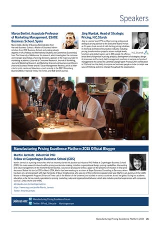 Manufacturing Pricing Excellence Platform 2015 21
Marco Bertini, Associate Professor
of Marketing Management, ESADE
Business School, Spain
MarcoholdsaDoctorofBusinessAdministrationfrom
Harvard Business School, a Master of Business Admin-
istration from IESE Business School, and undergraduate
degrees inArts (Politics and International Studies) and Commerce (Economics)
fromThe University of Melbourne.His research,which investigates the customer
and manager psychology of pricing decisions, appears in the major journals for
marketing academics (Journal of Consumer Research,Journal of Marketing,
Journal of Marketing Research,and Marketing Science) and business practitioners
(Harvard Business Review and MIT Sloan Management Review), and it is often
cited in print media and television—most recently in the BBC, Bloomberg
BusinessWeek, Financial Times,The Times, and Wall Street Journal.
Jörg Wurdak, Head of Strategic
Pricing, H.C.Starck
Jörg is a senior level, PPS certified, pricing professional
acting as pricing advisor to the Executive Board. He has
an 11+ years track record of cold starting pricing initiatives
in chemical and telecommunication industry including
pricing transformation projects across multiple levels,
functions and global regions up to 300 people. He offers a
broad level of expertise in pricing analysis, development of strategies, design
of processes and formerly held management positions in service and product
management. He earned his Certified Change Agent Pricing (CAP) certification
in 2014 and has the ability to inspire and motivate people in order to adopt new
ways of thinking and drive change throughout the organization.
Martin Jarmatz, Industrial PhD
Fellow at Copenhagen Business School (CBS)
Martin Jarmatz is a pricing researcher, who has recently started his position as Industrial PhD Fellow at Copenhagen Business School
(CBS). His main research interests within pricing are decision-making, intuition, organizational design, pricing capabilities, discounting
and value management.At the moment Martin teaches a course on pricing and writes a paper on the presence of intuition in final price
decisions. Before his start at CBS in March 2014, Martin has been working as an intern at Bayer Business Consulting in Germany, where
has been on a pricing project with Ingo Hennecke of Bayer CropScience, who was one of the conference speakers last year. Martin is an alumnus of the CEMS
Master in Management Program (Financial Times calls it the Master of the Universe) and studied in various countries across the globe. During his academic
education so far, he has mainly specialized in pricing, marketing, sales and organizational behavior, which also includes practical experiences with companies
such as L’Oréal,Würth and KPMG.
dk.linkedin.com/in/martinjarmatz/en
https://www.xing.com/profile/Martin_Jarmatz
Twitter: @martinJarmatz
Speakers
Manufacturing Pricing Excellence Platform 2015 Official Blogger
Join us on:
Manufacturing Pricing Excellence Forum
Twitter: @Prod_Lifecycle #pricingeurope
 