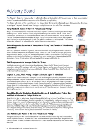 4 Manufacturing Pricing Excellence Platform 2015
Advisory Board
The Advisory Board is instrumental in setting the tone and direction of the event, due to their accumulated
years of experience of all the members within Manufacturing Pricing.
The Board will meet at this year’s forum, in a closed-door dinner, and will already start discussing the direction
of next year’s agenda.You will have the opportunity to meet on site, all of the members.
Daniel Cho, Director Marketing, Market Intelligence & Global Pricing, Patient Care
and Clinical Informatics, Philips Healthcare
Daniel Cho is the Director of Marketing,Market Intelligence & Global Pricing for Patient Care & Clinical Informatics,a
2B Euro+ arm of Philips Healthcare. Daniel is responsible for the global Market Intelligence needs of the PCCI
Business Group, in the areas of Intelligence about markets, Competitive Intelligence, Business Intelligence and
Customer Intelligence.Daniel is also the head of Global Pricing,to help PCCI businesses to use pricing as a tool
to optimize profitability and gain both cost and value advantages against International competitors.Daniel have
also in the past,vast experience in Sales,Product marketing,Asia Pacific Sales Developments and Management
Consultancy.Daniel had more than 18 years of experience in the Healthcare Industry.
Harry Macdivitt,Author of the book“Value-Based Pricing”
Harry is an experienced business trainer with international expertise inValue Based Pricing and other strategic
marketing topics. He has delivered training programmes for corporate clients in the UK, Europe, North
America and China. With his co-author Mike Wilkinson, Harry has recently published, through McGraw Hill,
a book onValue Based Pricing which is rapidly becoming a “go to” text on the subject and has been reviewed
favourably by other recognised experts in the field.The new title complements an existing book –The Challenge
of Value and will shortly be followed by other related titles in pricing strategies.
Todd Snelgrove, Global Manager,Value, SKF Group
Todd Snelgrove currently hold the position as Global Manager;Value at the SKFGroup.His work has been
featured in articles onTCO buying and selling,in Purchasing Magazine,and has been referenced in articles from
leading business schools and scholarly reviews published by Kellogg,Harvard,MITSloan,Wake Forest,and
London Business Press and others.
Richard Coppoolse, Co-author at“Innovation in Pricing”and Founder of Value Pricing
Consultancy
Is Pricing Expert with more than 25 years of international business and pricing experience in both B2B
and B2C markets. He founded recently Value Pricing Consultancy that focuses on coaching and advising
organizations that want to improve their pricing performance and holds a master degree in Food Technology
and Business Administration. Richard is co-author of two recent pricing books thatwerepublishedin2012
(InnovationinPricing–A.Hinterhuberetal;PraxisHandbuchPreismanagement O.Roll et al).
Stephan M. Liozu, Ph.D., Pricing Thought Leader and Agent of Disruption
StephanM.LiozuistheFounderofValueInnoruptionAdvisors,aconsultingfirmspecializingininnovation,value and
pricing management. Stephan has worked for both Fortune 500 companies and family-owned businesses in
the manufacturing and industrial sectors.He specializes in crafting and designing unique value and business
strategies leading to differentiated business models. Stephan holds a Ph.D. in Management from CaseWestern
Reserve University.He is the co-editor of“Innovation in Pricing”published by Routledge in 2012. He has been
published in many academic and practitioner journals such as MIT Sloan Management Review and Industrial
Marketing Management.
Mike Wilkinson, Co-Author of the book“Value-Based Pricing”
During the last 20 years Mike has worked worldwide with clients across a diverse range of business sectors
and has experience of FMCG, as well as B2B sales.This experience has given him a unique perspective on the
sales process and the ability to deal with sales issues from a practical perspective delivering effective new ways
of working.
 