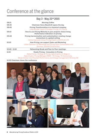 Conference at the glance
08:15	 Morning Coffee
08:30	 Chairman Harry Macdivitt opens the day
08:40	 Pricing Transformation in a chemical company
	 - Jörg Wurdak, Head of Strategic Pricing, H.C.Starck
09:10	 How to use Pricing Maturity in your projects choice Using
	 Performance indicators on pricing
09:40	 Pricing harmonisation and customisation; creating change
	 momentum in a global setting
	 - Sonny Supriyadi, Group Pricing Expert, LUVATA UK LTD
10:10	 How Pricing can support Sales and Marketing
	 - Johan Dotzauer, VP Marketing and Pricing Tools, Consumables and
	 Services, Sandvik Construction
10:40 - 11:10	 Networking Break and Peer-to-Peer meetings
11:10	 Studio Pricing - Innovation in Pricing
	 - Rafael Farres, Strategy & Pricing, Agfa Graphics in Belgium,
	 Fabio Cicalini, Pricing Manager EMEA - TE Energy, TE Connectivity,
	 Mikael Ekblad, Vice President Performance and Change management, Perstorp AB
12:20 Chairman closes the conference
Day 3 - May 22nd
2015
8 Manufacturing Pricing Excellence Platform 2015
 