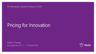 Karen Chiang
karen@ibbaka.com | +1 778-628-4085
Pricing for Innovation
SFU VentureLabs / Vancouver/ February 14, 2018
 