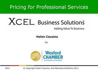 Pricing for Professional Services




                    Helen Cousins
                             for




2011    © Copyright Helen Cousins, Xcel Business Solutions 2011
 