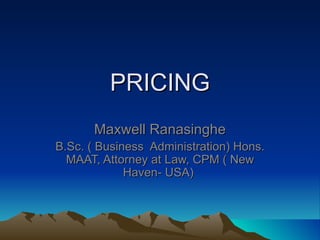 PRICING Maxwell Ranasinghe B.Sc. ( Business  Administration) Hons. MAAT, Attorney at Law, CPM ( New Haven- USA)  