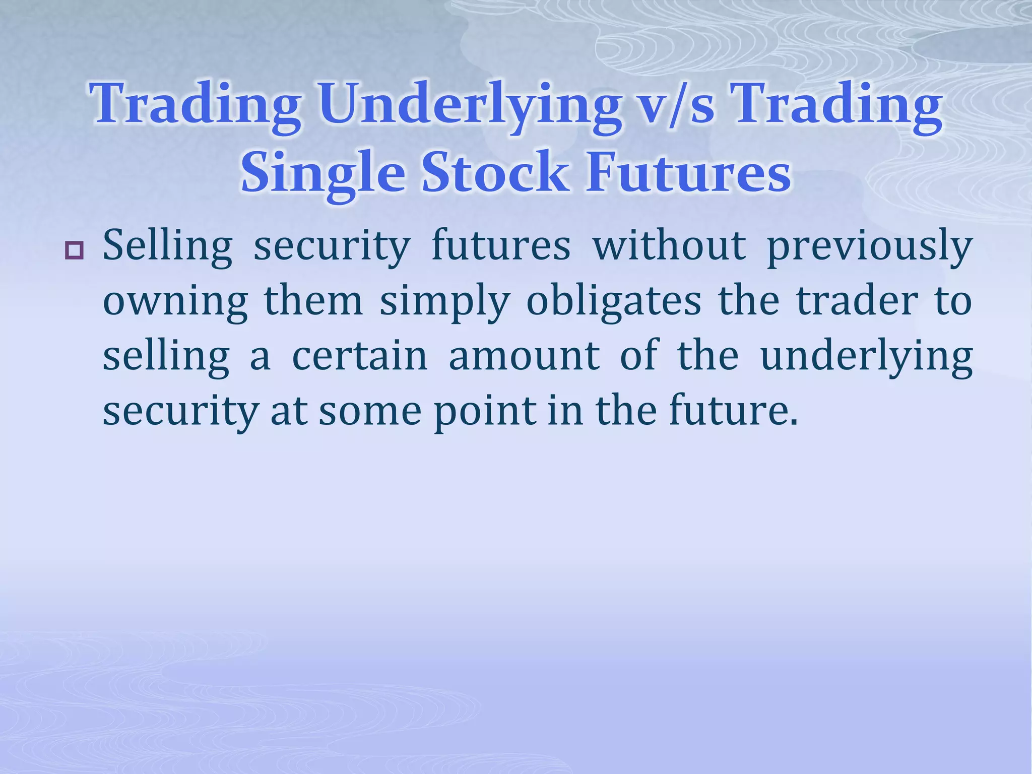 Trading Underlying v/s Trading
Single Stock Futures
 Selling security futures without previously
owning them simply obligates the trader to
selling a certain amount of the underlying
security at some point in the future.
 