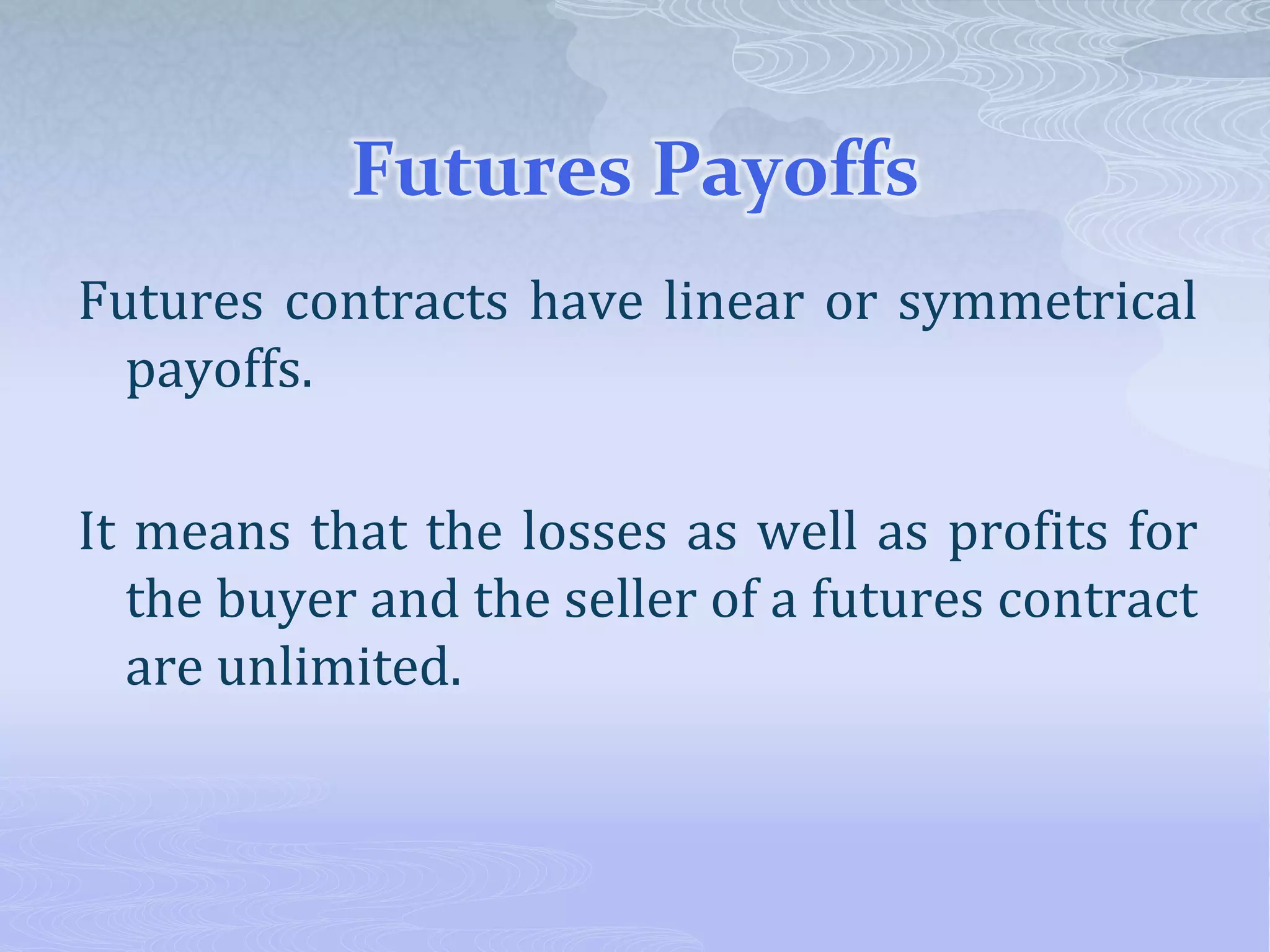 Futures Payoffs
Futures contracts have linear or symmetrical
payoffs.
It means that the losses as well as profits for
the buyer and the seller of a futures contract
are unlimited.
 