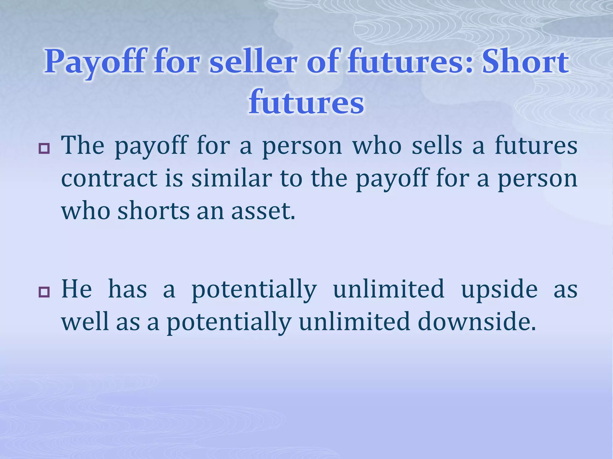 Payoff for seller of futures: Short
futures
 The payoff for a person who sells a futures
contract is similar to the payoff for a person
who shorts an asset.
 He has a potentially unlimited upside as
well as a potentially unlimited downside.
 