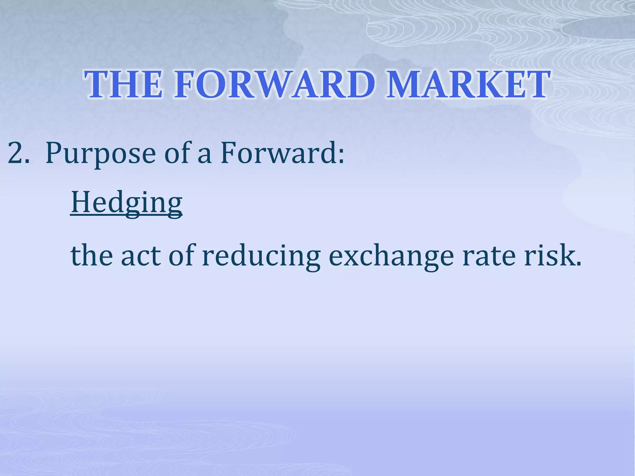 THE FORWARD MARKET
2. Purpose of a Forward:
Hedging
the act of reducing exchange rate risk.
 