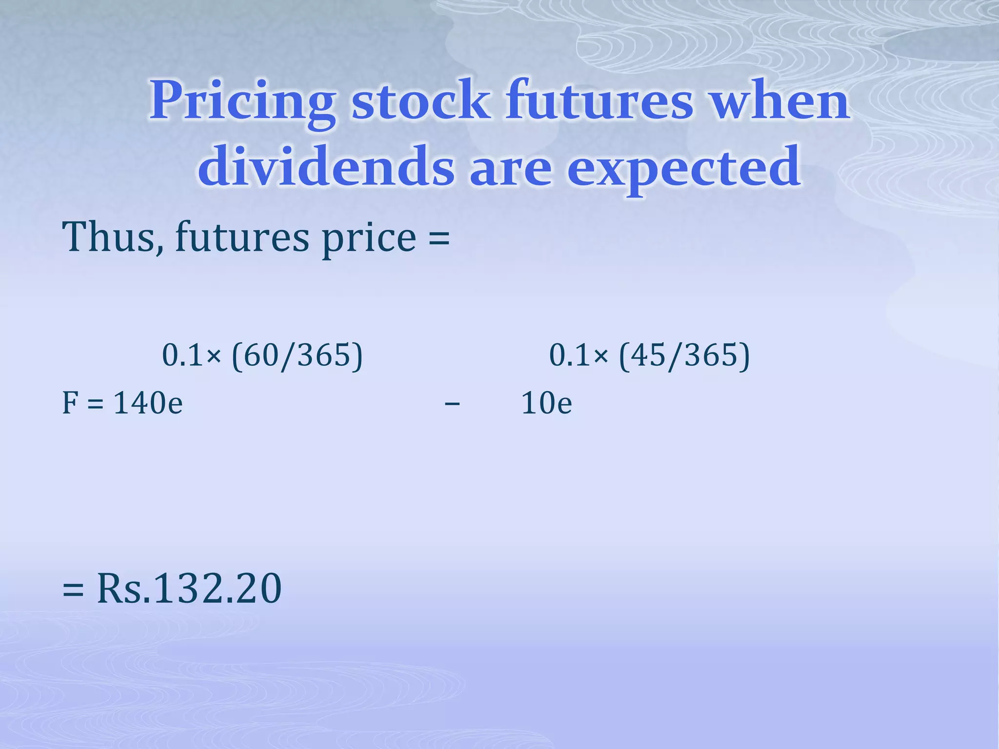 Pricing stock futures when
dividends are expected
Thus, futures price =
0.1× (60/365) 0.1× (45/365)
F = 140e − 10e
= Rs.132.20
 
