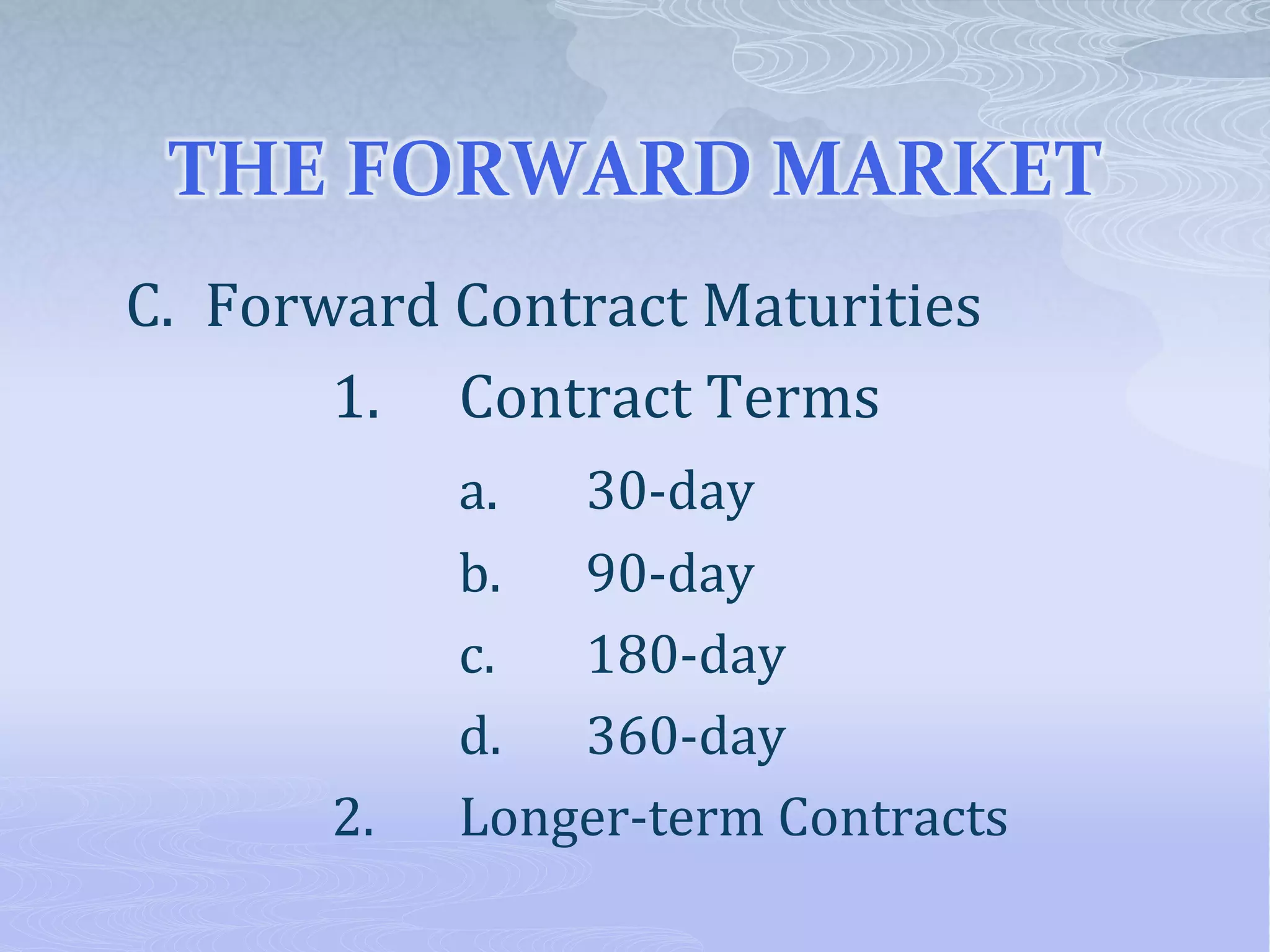 THE FORWARD MARKET
C. Forward Contract Maturities
1. Contract Terms
a. 30-day
b. 90-day
c. 180-day
d. 360-day
2. Longer-term Contracts
 